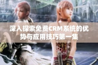 深入探索免费CRM系统的优势与应用技巧第一集