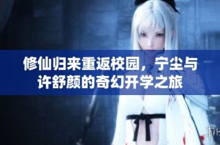 修仙归来重返校园，宁尘与许舒颜的奇幻开学之旅