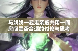 与妈妈一起走亲戚共用一间房间是否合适的讨论与思考