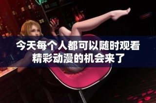 今天每个人都可以随时观看精彩动漫的机会来了