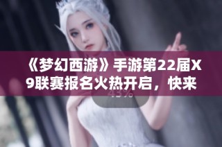 《梦幻西游》手游第22届X9联赛报名火热开启，快来参与吧！