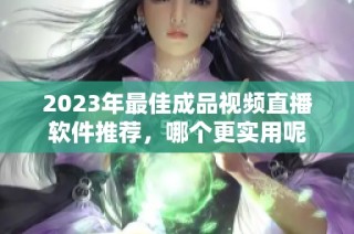2023年最佳成品视频直播软件推荐，哪个更实用呢