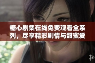 糖心剧集在线免费观看全系列，尽享精彩剧情与甜蜜爱情