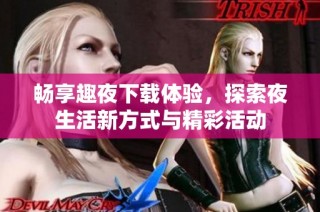 畅享趣夜下载体验，探索夜生活新方式与精彩活动