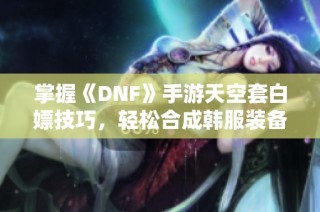 掌握《DNF》手游天空套白嫖技巧，轻松合成韩服装备秘诀