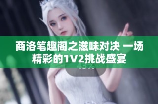 商洛笔趣阁之滋味对决 一场精彩的1V2挑战盛宴