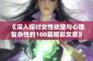 《深入探讨女性欲望与心理复杂性的100篇精彩文章》