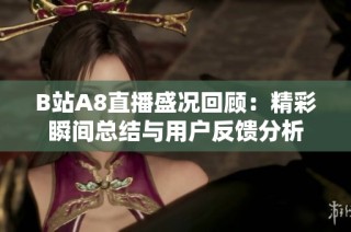 B站A8直播盛况回顾：精彩瞬间总结与用户反馈分析
