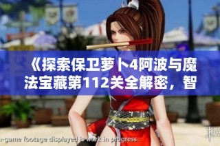 《探索保卫萝卜4阿波与魔法宝藏第112关全解密，智慧通关技巧分享》