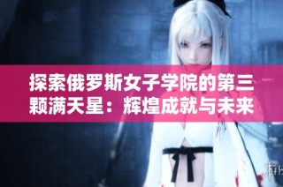 探索俄罗斯女子学院的第三颗满天星：辉煌成就与未来发展