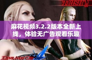 麻花视频3.2.2版本全新上线，体验无广告观看乐趣