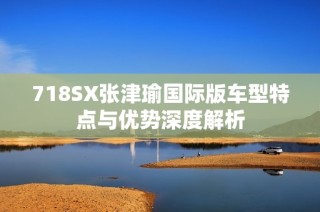 718SX张津瑜国际版车型特点与优势深度解析