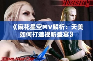 《麻花星空MV解析：天美如何打造视听盛宴》