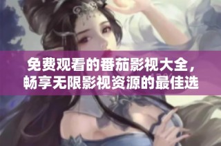 免费观看的番茄影视大全，畅享无限影视资源的最佳选择