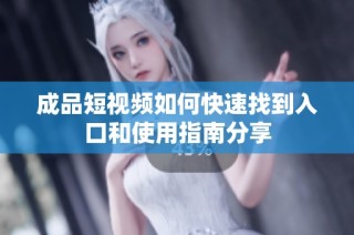 成品短视频如何快速找到入口和使用指南分享
