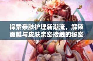 探索亲肤护理新潮流，解锁面膜与皮肤亲密接触的秘密