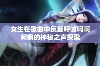 女生在歌曲中反复呼喊呵啊呵啊的神秘之声探索