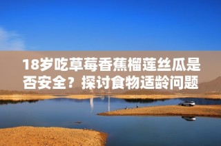 18岁吃草莓香蕉榴莲丝瓜是否安全？探讨食物适龄问题