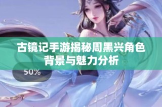 古镜记手游揭秘周黑兴角色背景与魅力分析