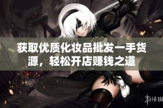 获取优质化妆品批发一手货源，轻松开店赚钱之道