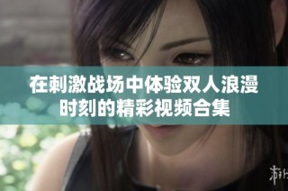 在刺激战场中体验双人浪漫时刻的精彩视频合集