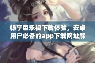 畅享芭乐视下载体验，安卓用户必备的app下载网址解析