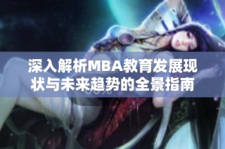 深入解析MBA教育发展现状与未来趋势的全景指南