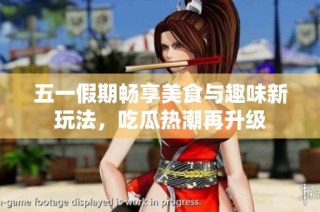 五一假期畅享美食与趣味新玩法，吃瓜热潮再升级