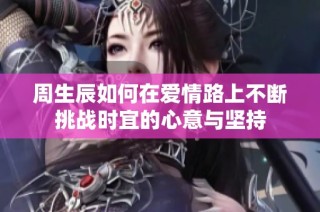 周生辰如何在爱情路上不断挑战时宜的心意与坚持