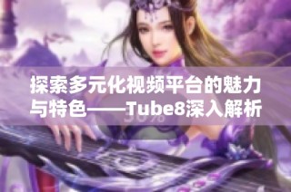 探索多元化视频平台的魅力与特色——Tube8深入解析