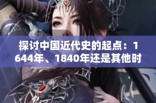 探讨中国近代史的起点：1644年、1840年还是其他时间节点