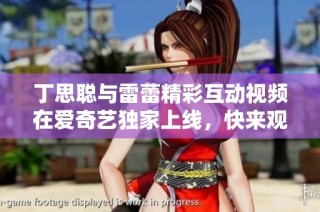 丁思聪与雷蕾精彩互动视频在爱奇艺独家上线，快来观看！