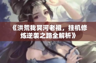 《洪荒我冥河老祖，挂机修炼逆袭之路全解析》