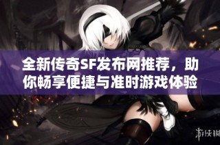 全新传奇SF发布网推荐，助你畅享便捷与准时游戏体验