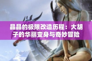 晶晶的极限改造历程：大胡子的华丽变身与奇妙冒险