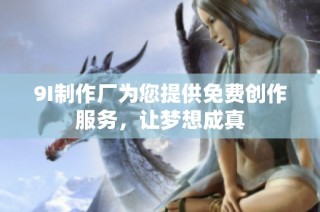 9I制作厂为您提供免费创作服务，让梦想成真