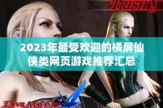 2023年最受欢迎的横屏仙侠类网页游戏推荐汇总