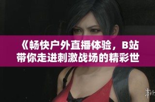 《畅快户外直播体验，B站带你走进刺激战场的精彩世界》