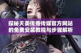 探秘天美传奇传媒官方网站的免费安装教程与步骤解析