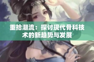 重拾潮流：探讨现代骨科技术的新趋势与发展