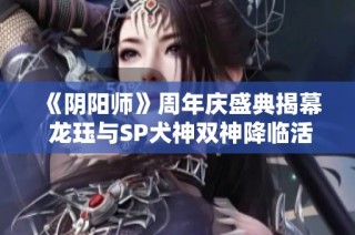 《阴阳师》周年庆盛典揭幕 龙珏与SP犬神双神降临活动全解析