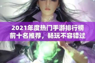 2021年度热门手游排行榜前十名推荐，畅玩不容错过！
