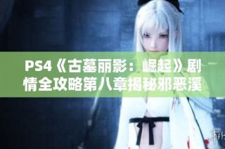 PS4《古墓丽影：崛起》剧情全攻略第八章揭秘邪恶溪谷的秘密