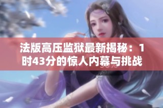 法版高压监狱最新揭秘：1时43分的惊人内幕与挑战