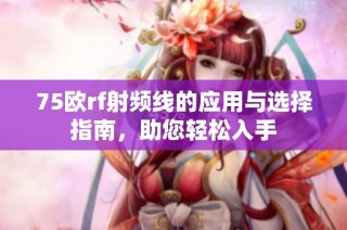 75欧rf射频线的应用与选择指南，助您轻松入手
