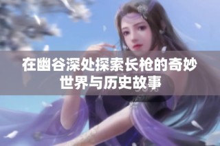 在幽谷深处探索长枪的奇妙世界与历史故事