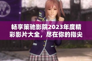 畅享策驰影院2023年度精彩影片大全，尽在你的指尖