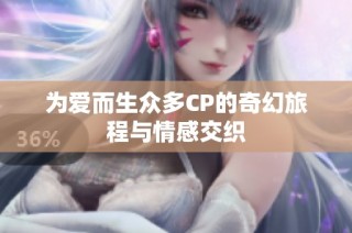 为爱而生众多CP的奇幻旅程与情感交织