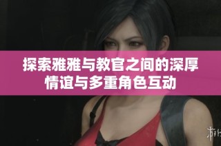 探索雅雅与教官之间的深厚情谊与多重角色互动