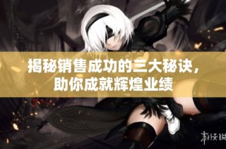 揭秘销售成功的三大秘诀，助你成就辉煌业绩